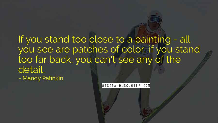 Mandy Patinkin Quotes: If you stand too close to a painting - all you see are patches of color, if you stand too far back, you can't see any of the detail.