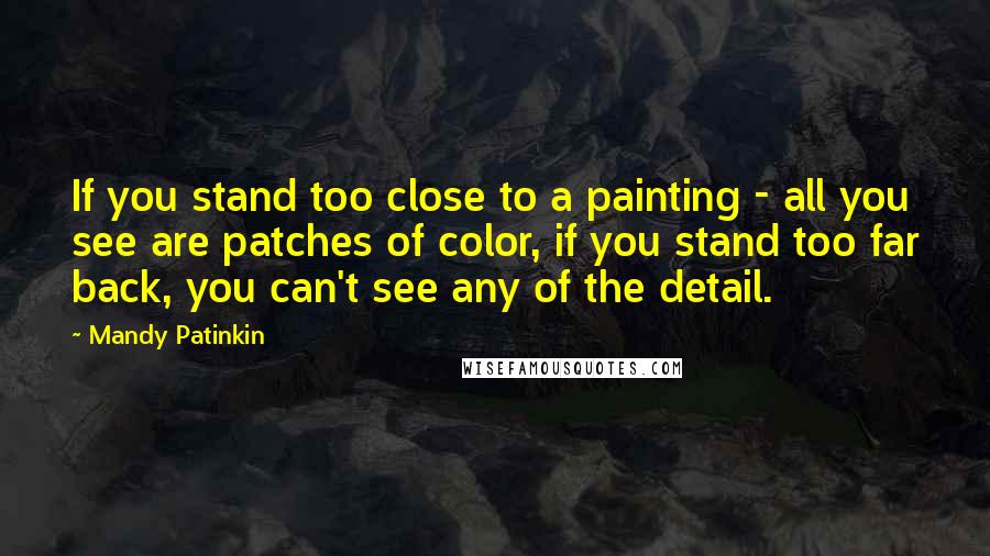 Mandy Patinkin Quotes: If you stand too close to a painting - all you see are patches of color, if you stand too far back, you can't see any of the detail.