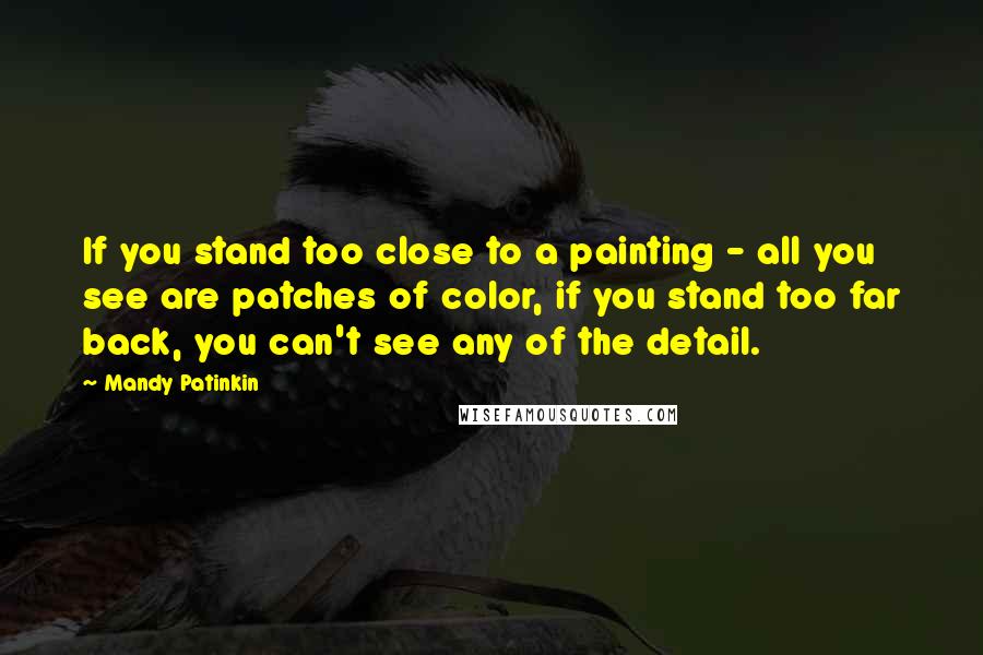 Mandy Patinkin Quotes: If you stand too close to a painting - all you see are patches of color, if you stand too far back, you can't see any of the detail.