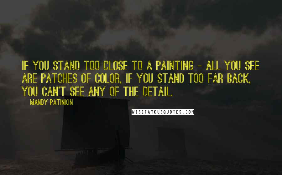 Mandy Patinkin Quotes: If you stand too close to a painting - all you see are patches of color, if you stand too far back, you can't see any of the detail.