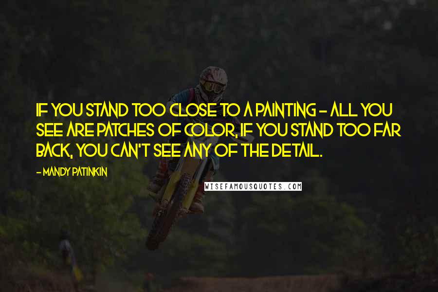 Mandy Patinkin Quotes: If you stand too close to a painting - all you see are patches of color, if you stand too far back, you can't see any of the detail.