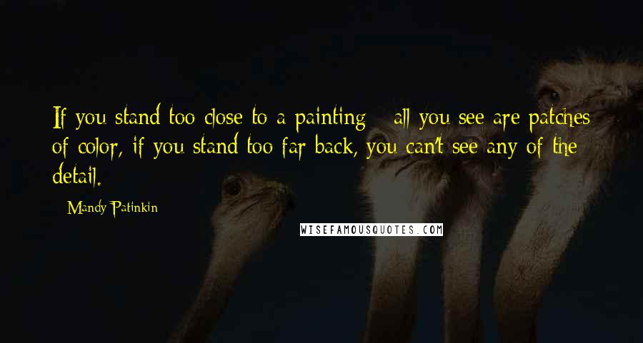 Mandy Patinkin Quotes: If you stand too close to a painting - all you see are patches of color, if you stand too far back, you can't see any of the detail.