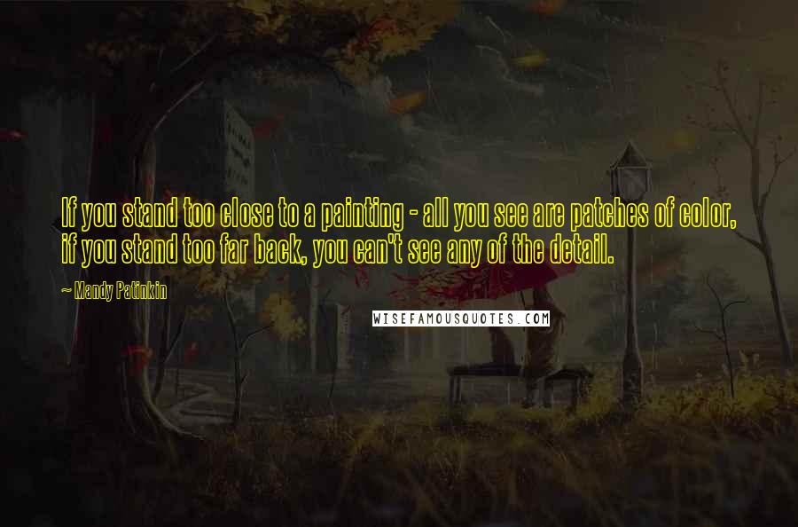 Mandy Patinkin Quotes: If you stand too close to a painting - all you see are patches of color, if you stand too far back, you can't see any of the detail.