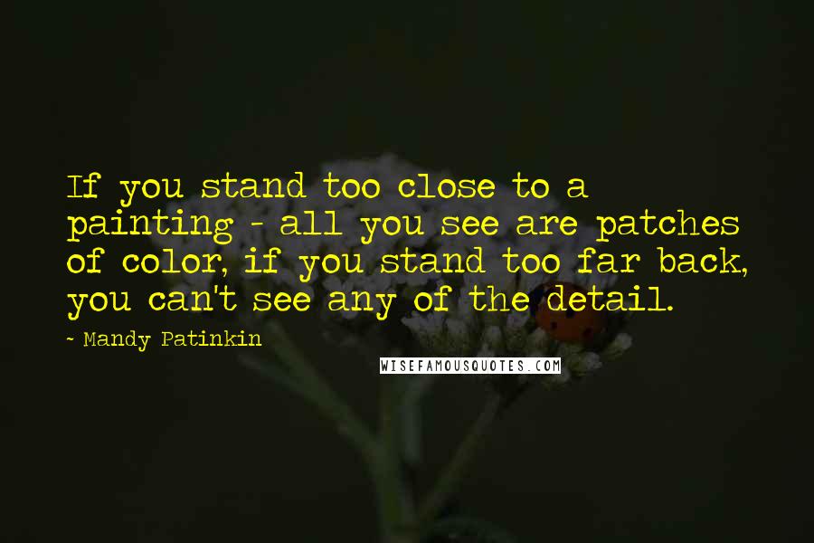 Mandy Patinkin Quotes: If you stand too close to a painting - all you see are patches of color, if you stand too far back, you can't see any of the detail.