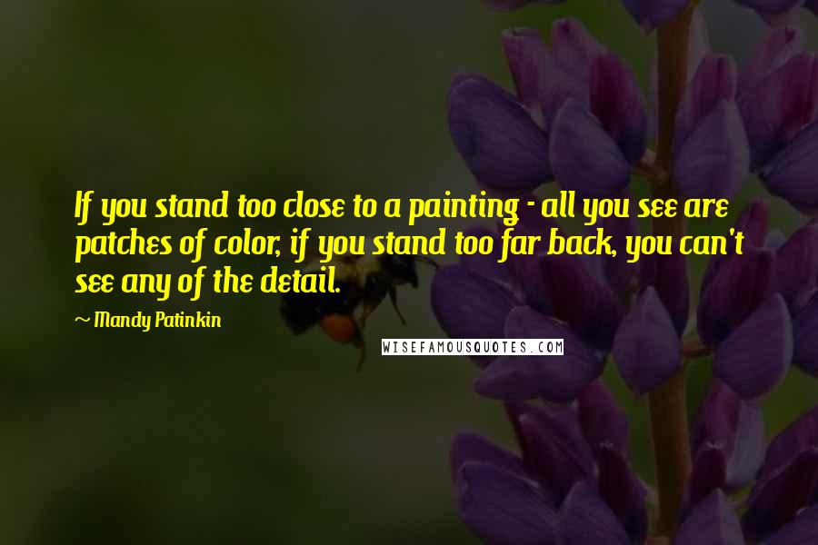 Mandy Patinkin Quotes: If you stand too close to a painting - all you see are patches of color, if you stand too far back, you can't see any of the detail.