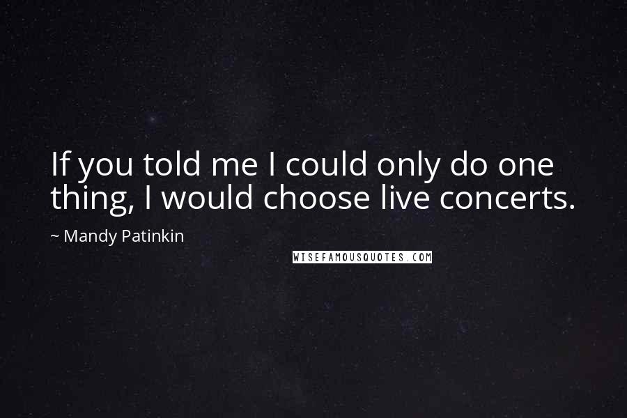 Mandy Patinkin Quotes: If you told me I could only do one thing, I would choose live concerts.