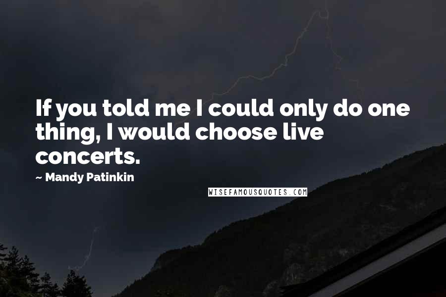 Mandy Patinkin Quotes: If you told me I could only do one thing, I would choose live concerts.