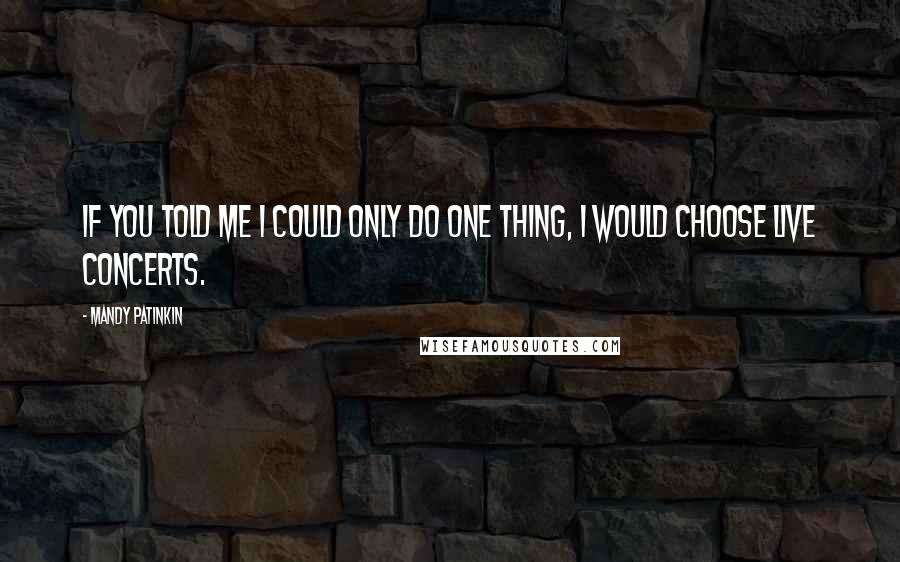 Mandy Patinkin Quotes: If you told me I could only do one thing, I would choose live concerts.