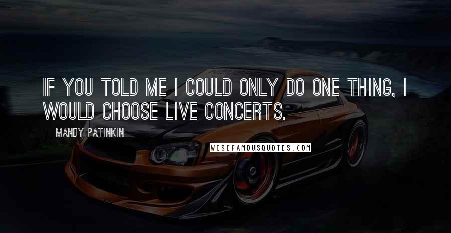 Mandy Patinkin Quotes: If you told me I could only do one thing, I would choose live concerts.