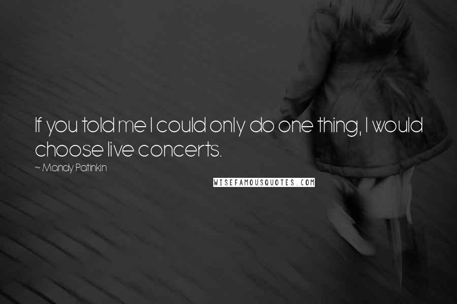 Mandy Patinkin Quotes: If you told me I could only do one thing, I would choose live concerts.