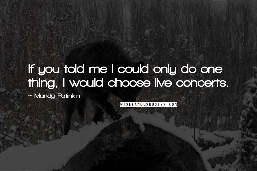 Mandy Patinkin Quotes: If you told me I could only do one thing, I would choose live concerts.