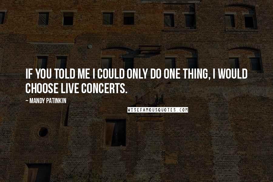 Mandy Patinkin Quotes: If you told me I could only do one thing, I would choose live concerts.