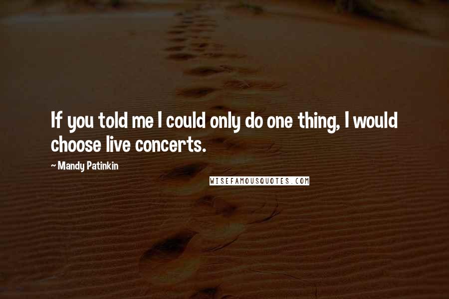 Mandy Patinkin Quotes: If you told me I could only do one thing, I would choose live concerts.