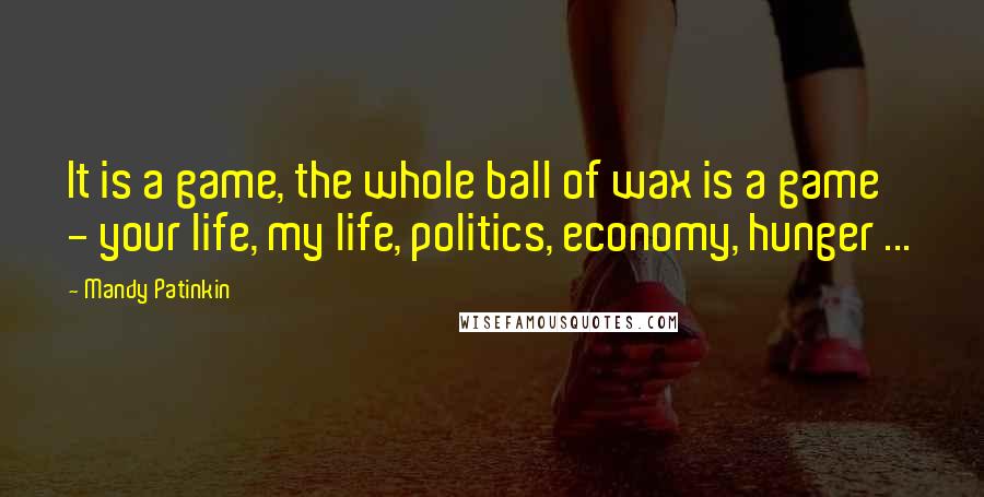 Mandy Patinkin Quotes: It is a game, the whole ball of wax is a game - your life, my life, politics, economy, hunger ...