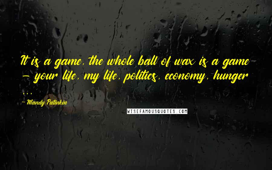 Mandy Patinkin Quotes: It is a game, the whole ball of wax is a game - your life, my life, politics, economy, hunger ...