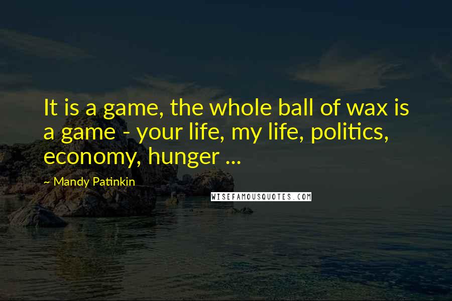 Mandy Patinkin Quotes: It is a game, the whole ball of wax is a game - your life, my life, politics, economy, hunger ...