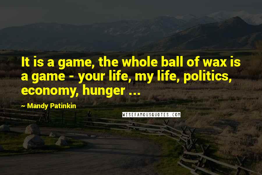 Mandy Patinkin Quotes: It is a game, the whole ball of wax is a game - your life, my life, politics, economy, hunger ...