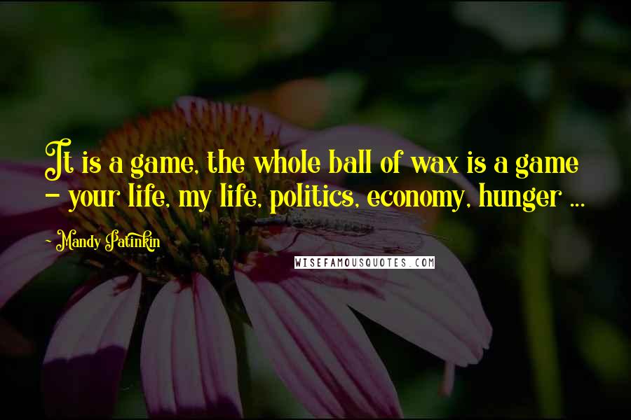 Mandy Patinkin Quotes: It is a game, the whole ball of wax is a game - your life, my life, politics, economy, hunger ...