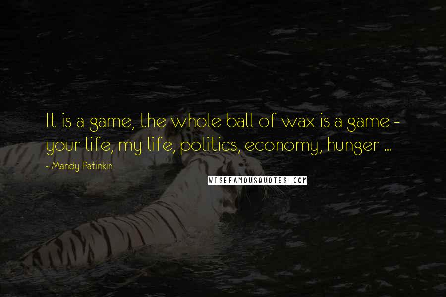 Mandy Patinkin Quotes: It is a game, the whole ball of wax is a game - your life, my life, politics, economy, hunger ...