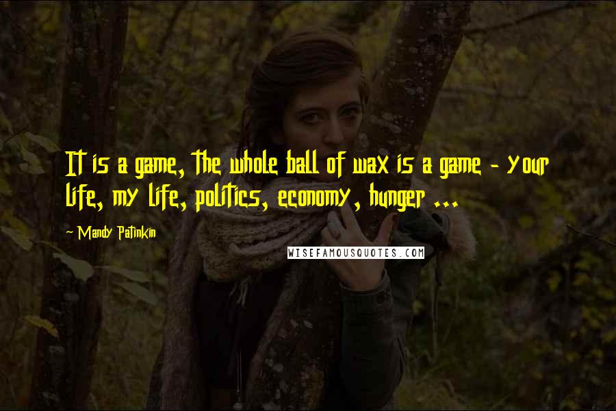 Mandy Patinkin Quotes: It is a game, the whole ball of wax is a game - your life, my life, politics, economy, hunger ...