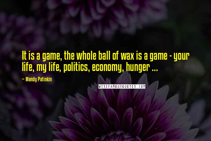 Mandy Patinkin Quotes: It is a game, the whole ball of wax is a game - your life, my life, politics, economy, hunger ...