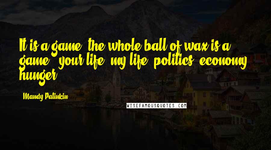 Mandy Patinkin Quotes: It is a game, the whole ball of wax is a game - your life, my life, politics, economy, hunger ...