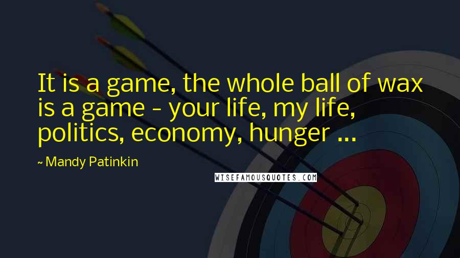 Mandy Patinkin Quotes: It is a game, the whole ball of wax is a game - your life, my life, politics, economy, hunger ...