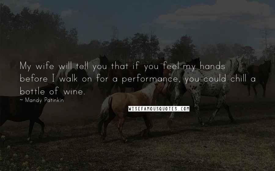 Mandy Patinkin Quotes: My wife will tell you that if you feel my hands before I walk on for a performance, you could chill a bottle of wine.