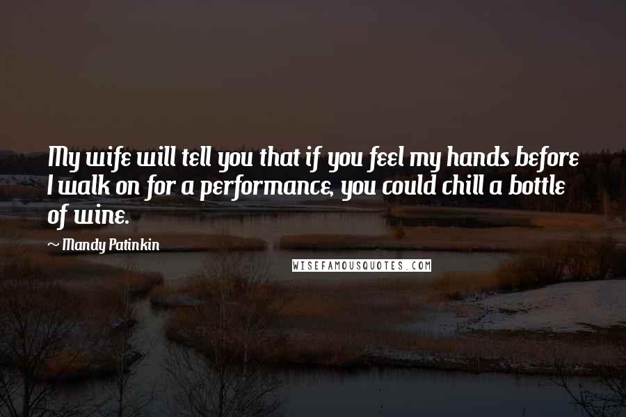 Mandy Patinkin Quotes: My wife will tell you that if you feel my hands before I walk on for a performance, you could chill a bottle of wine.