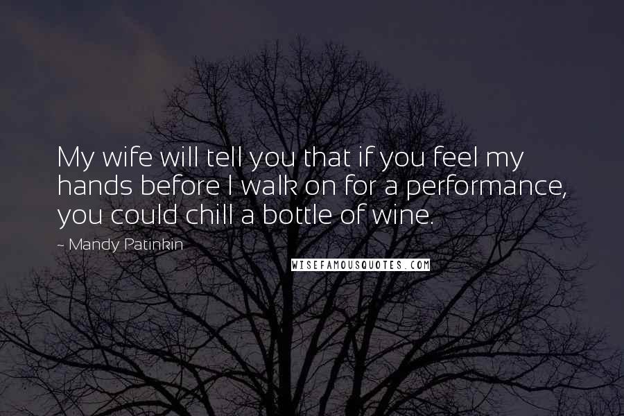 Mandy Patinkin Quotes: My wife will tell you that if you feel my hands before I walk on for a performance, you could chill a bottle of wine.