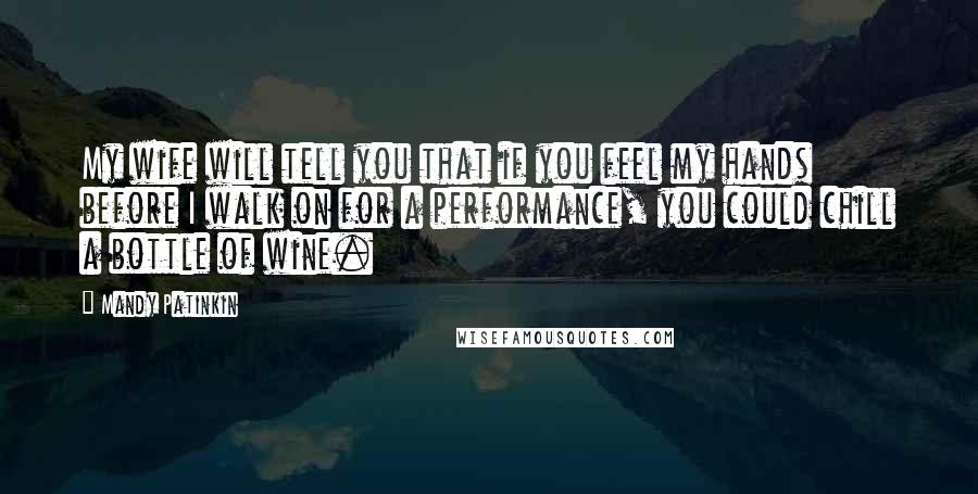 Mandy Patinkin Quotes: My wife will tell you that if you feel my hands before I walk on for a performance, you could chill a bottle of wine.