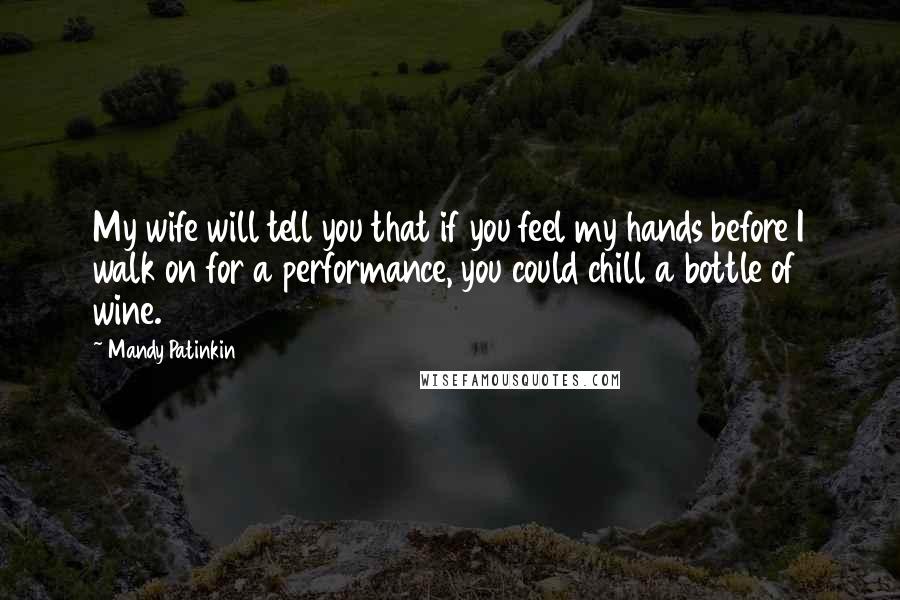 Mandy Patinkin Quotes: My wife will tell you that if you feel my hands before I walk on for a performance, you could chill a bottle of wine.