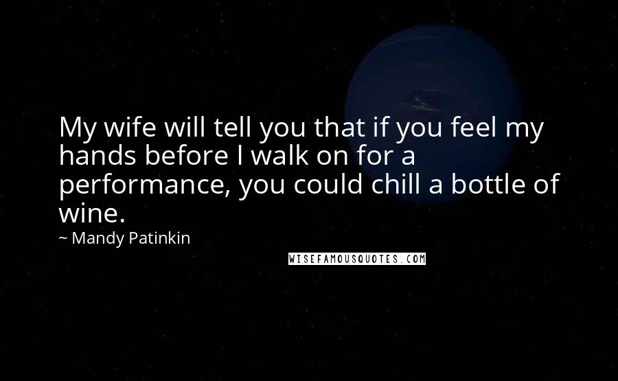 Mandy Patinkin Quotes: My wife will tell you that if you feel my hands before I walk on for a performance, you could chill a bottle of wine.