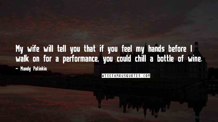 Mandy Patinkin Quotes: My wife will tell you that if you feel my hands before I walk on for a performance, you could chill a bottle of wine.