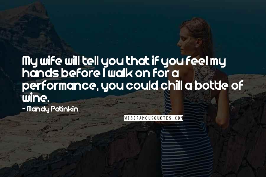 Mandy Patinkin Quotes: My wife will tell you that if you feel my hands before I walk on for a performance, you could chill a bottle of wine.