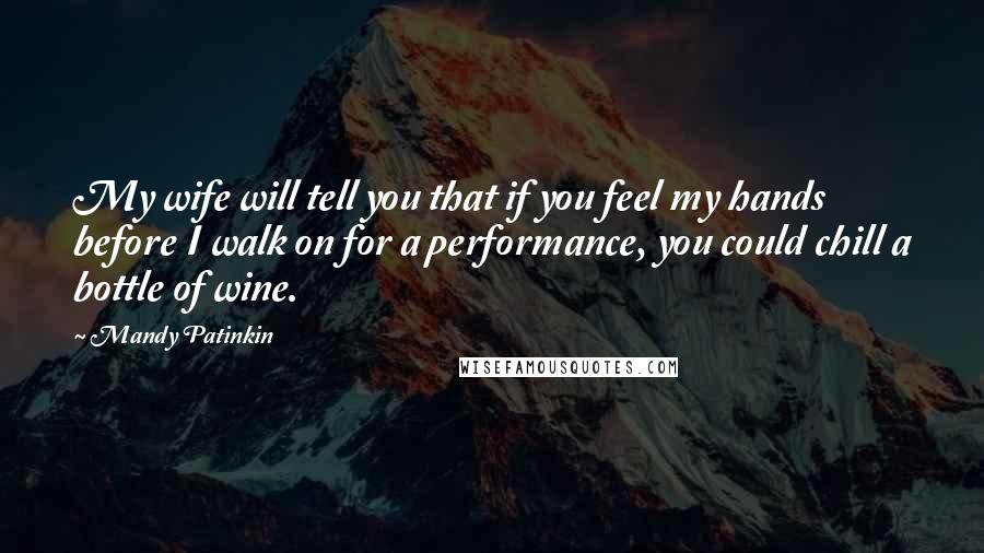 Mandy Patinkin Quotes: My wife will tell you that if you feel my hands before I walk on for a performance, you could chill a bottle of wine.