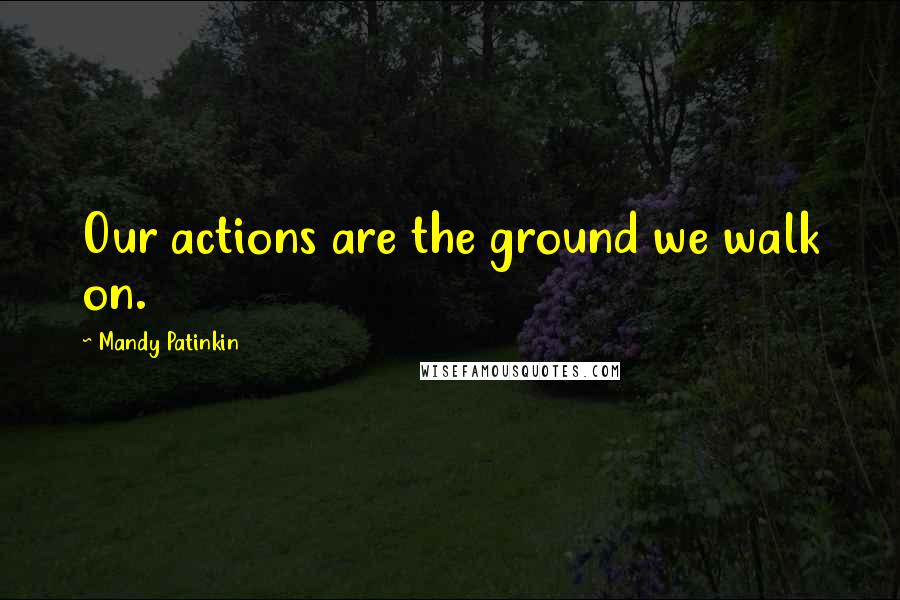 Mandy Patinkin Quotes: Our actions are the ground we walk on.