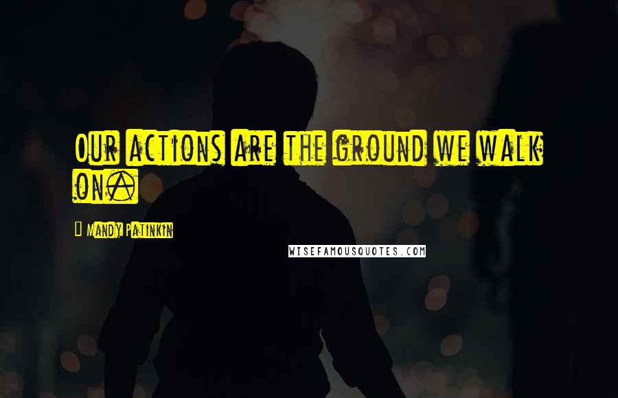 Mandy Patinkin Quotes: Our actions are the ground we walk on.