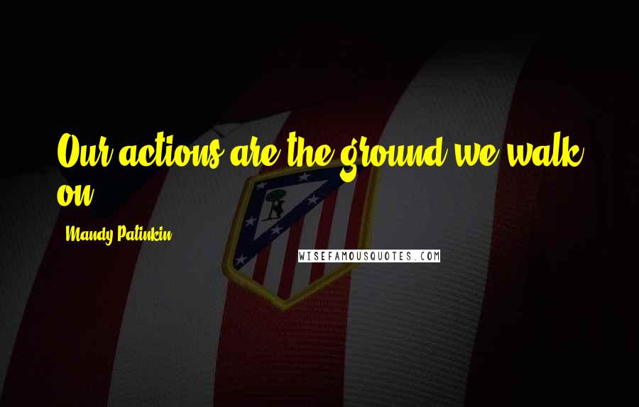 Mandy Patinkin Quotes: Our actions are the ground we walk on.