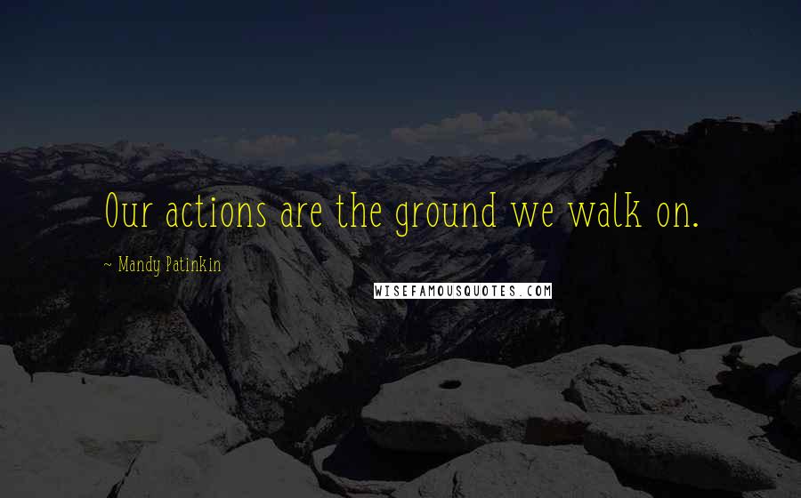 Mandy Patinkin Quotes: Our actions are the ground we walk on.