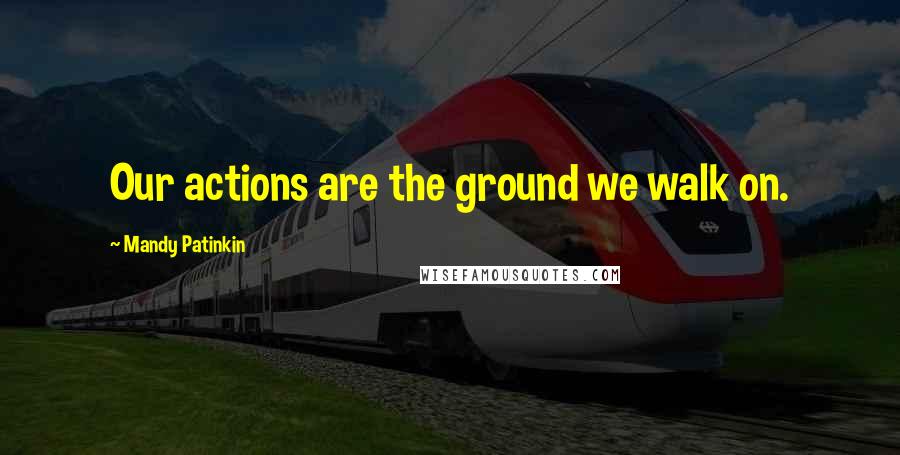 Mandy Patinkin Quotes: Our actions are the ground we walk on.