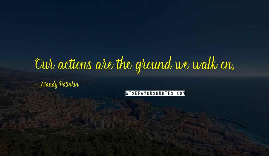 Mandy Patinkin Quotes: Our actions are the ground we walk on.