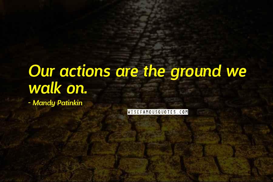 Mandy Patinkin Quotes: Our actions are the ground we walk on.