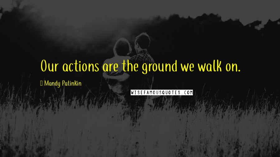 Mandy Patinkin Quotes: Our actions are the ground we walk on.