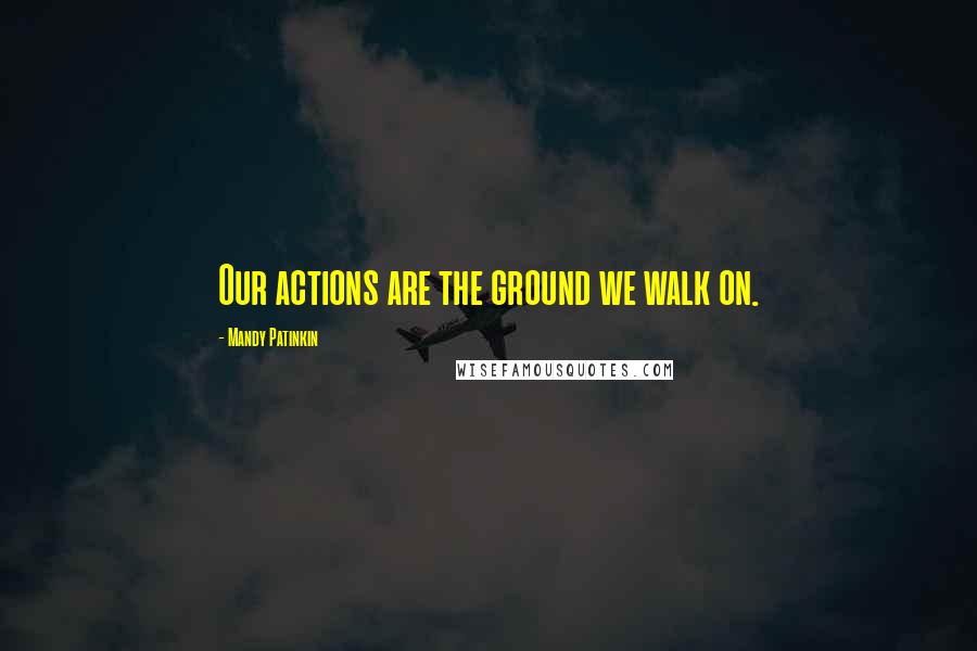 Mandy Patinkin Quotes: Our actions are the ground we walk on.