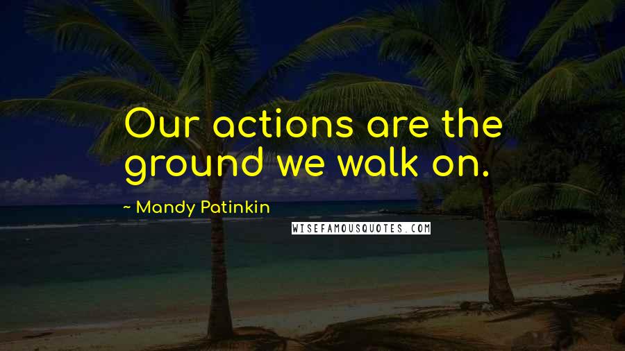 Mandy Patinkin Quotes: Our actions are the ground we walk on.