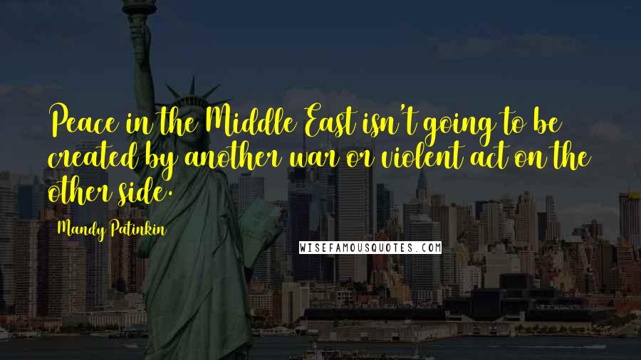Mandy Patinkin Quotes: Peace in the Middle East isn't going to be created by another war or violent act on the other side.