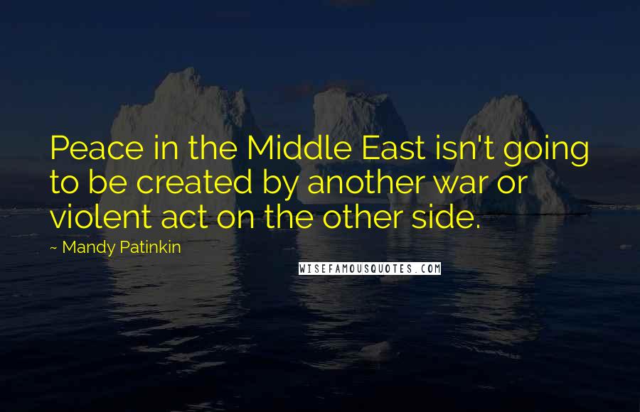 Mandy Patinkin Quotes: Peace in the Middle East isn't going to be created by another war or violent act on the other side.