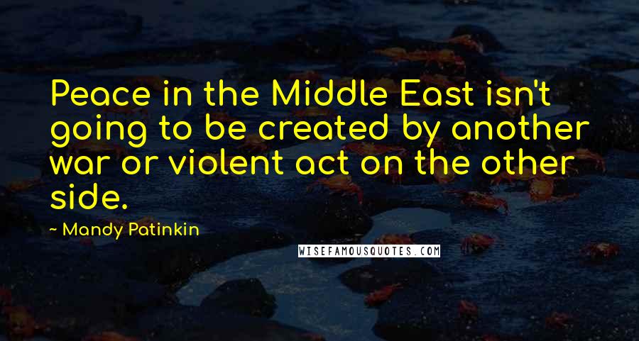 Mandy Patinkin Quotes: Peace in the Middle East isn't going to be created by another war or violent act on the other side.