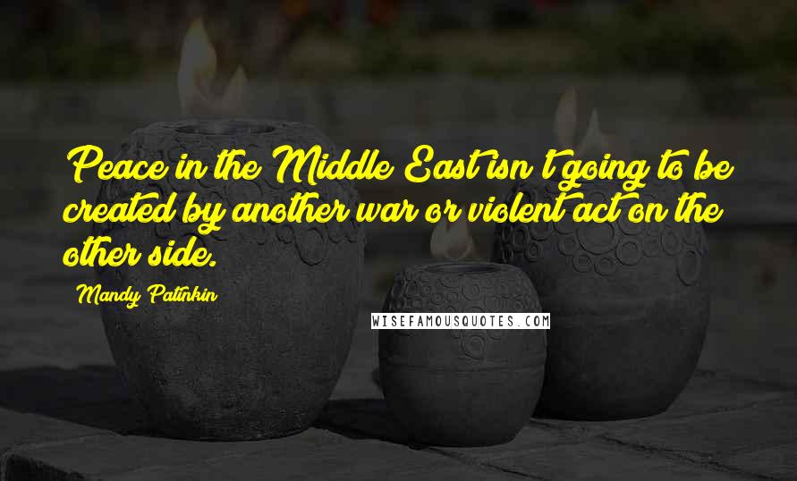 Mandy Patinkin Quotes: Peace in the Middle East isn't going to be created by another war or violent act on the other side.